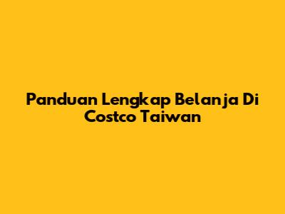 Panduan Lengkap Belanja Di Costco Taiwan