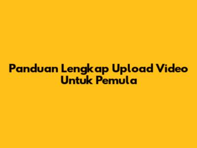 Panduan Lengkap Upload Video Untuk Pemula