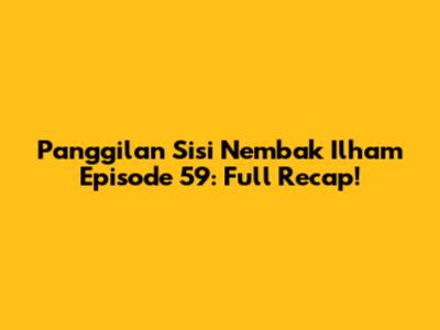 Panggilan Sisi Nembak Ilham Episode 59: Full Recap!