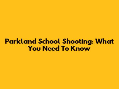 Parkland School Shooting: What You Need To Know