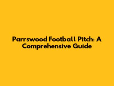 Parrswood Football Pitch: A Comprehensive Guide