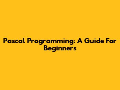 Pascal Programming: A Guide For Beginners