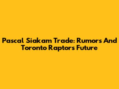 Pascal Siakam Trade: Rumors And Toronto Raptors Future