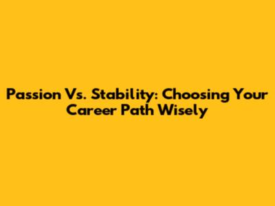 Passion Vs. Stability: Choosing Your Career Path Wisely