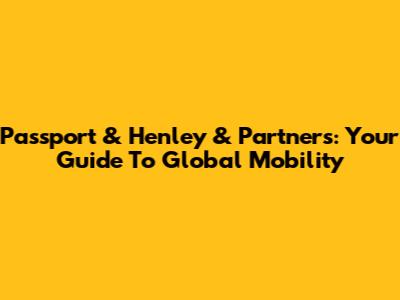 Passport & Henley & Partners: Your Guide To Global Mobility