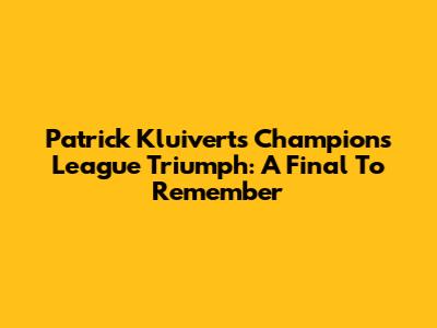 Patrick Kluivert's Champions League Triumph: A Final To Remember