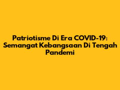 Patriotisme Di Era COVID-19: Semangat Kebangsaan Di Tengah Pandemi