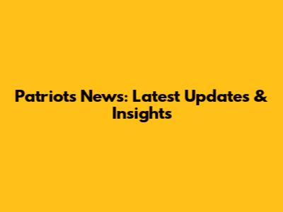 Patriots News: Latest Updates & Insights