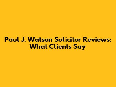 Paul J. Watson Solicitor Reviews: What Clients Say