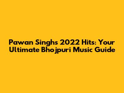 Pawan Singh's 2022 Hits: Your Ultimate Bhojpuri Music Guide