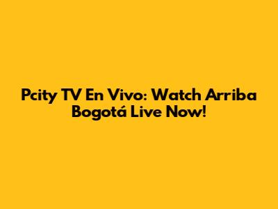 Pcity TV En Vivo: Watch Arriba Bogotá Live Now!