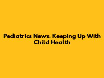 Pediatrics News: Keeping Up With Child Health