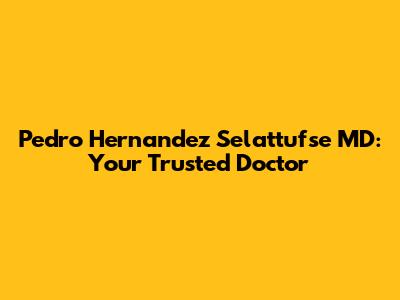 Pedro Hernandez Selattufse MD: Your Trusted Doctor
