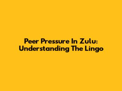 Peer Pressure In Zulu: Understanding The Lingo