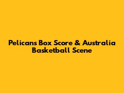 Pelicans Box Score & Australia Basketball Scene