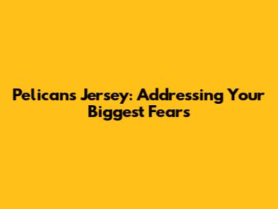 Pelicans Jersey: Addressing Your Biggest Fears