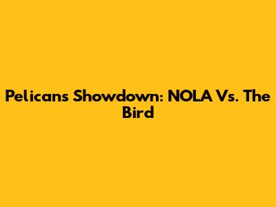Pelicans Showdown: NOLA Vs. The Bird