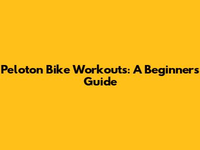 Peloton Bike Workouts: A Beginner's Guide