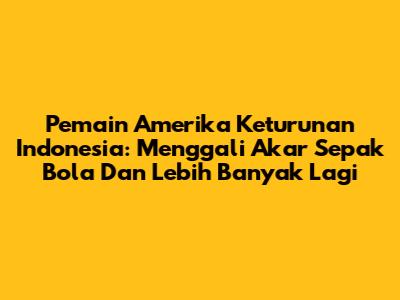 Pemain Amerika Keturunan Indonesia: Menggali Akar Sepak Bola Dan Lebih Banyak Lagi