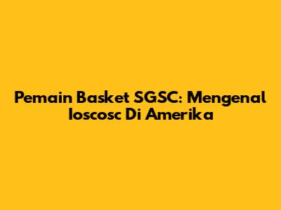 Pemain Basket SGSC: Mengenal Ioscosc Di Amerika