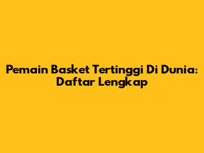 Pemain Basket Tertinggi Di Dunia: Daftar Lengkap