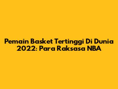 Pemain Basket Tertinggi Di Dunia 2022: Para Raksasa NBA