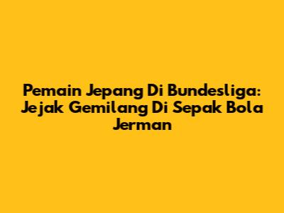 Pemain Jepang Di Bundesliga: Jejak Gemilang Di Sepak Bola Jerman