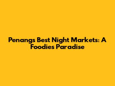 Penang's Best Night Markets: A Foodie's Paradise