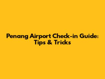 Penang Airport Check-in Guide: Tips & Tricks