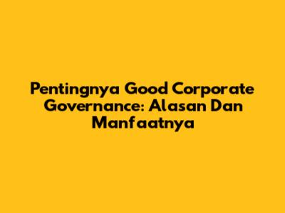 Pentingnya Good Corporate Governance: Alasan Dan Manfaatnya