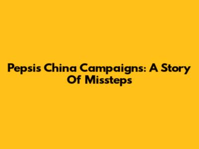 Pepsi's China Campaigns: A Story Of Missteps