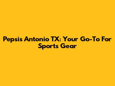 Pepsis Antonio TX: Your Go-To For Sports Gear