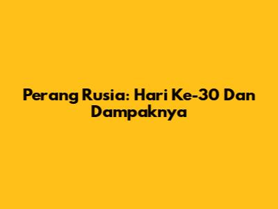 Perang Rusia: Hari Ke-30 Dan Dampaknya