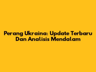 Perang Ukraina: Update Terbaru Dan Analisis Mendalam