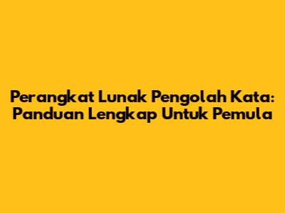 Perangkat Lunak Pengolah Kata: Panduan Lengkap Untuk Pemula