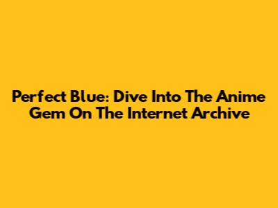 Perfect Blue: Dive Into The Anime Gem On The Internet Archive