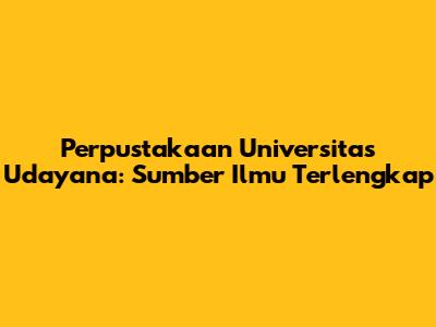 Perpustakaan Universitas Udayana: Sumber Ilmu Terlengkap