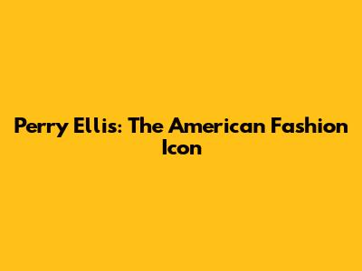 Perry Ellis: The American Fashion Icon