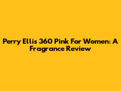Perry Ellis 360 Pink For Women: A Fragrance Review