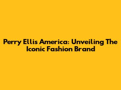 Perry Ellis America: Unveiling The Iconic Fashion Brand