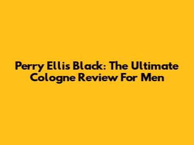 Perry Ellis Black: The Ultimate Cologne Review For Men