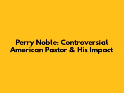 Perry Noble: Controversial American Pastor & His Impact