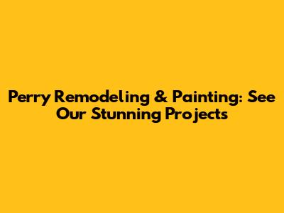 Perry Remodeling & Painting: See Our Stunning Projects