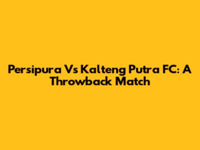 Persipura Vs Kalteng Putra FC: A Throwback Match