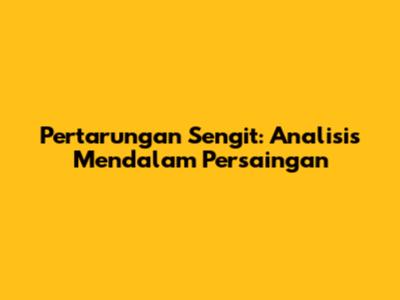 Pertarungan Sengit: Analisis Mendalam Persaingan