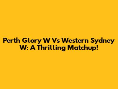Perth Glory W Vs Western Sydney W: A Thrilling Matchup!