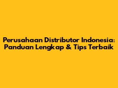 Perusahaan Distributor Indonesia: Panduan Lengkap & Tips Terbaik