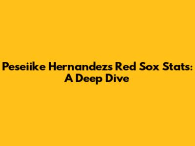 Peseiike Hernandez's Red Sox Stats: A Deep Dive