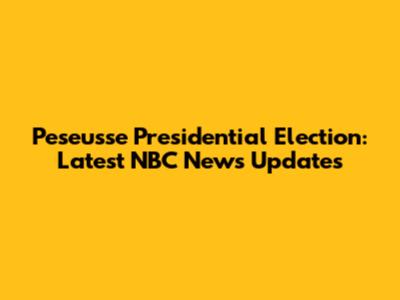 Peseusse Presidential Election: Latest NBC News Updates