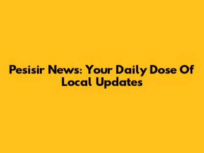 Pesisir News: Your Daily Dose Of Local Updates